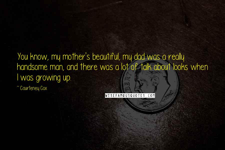 Courteney Cox Quotes: You know, my mother's beautiful, my dad was a really handsome man, and there was a lot of talk about looks when I was growing up.