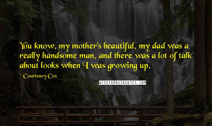 Courteney Cox Quotes: You know, my mother's beautiful, my dad was a really handsome man, and there was a lot of talk about looks when I was growing up.