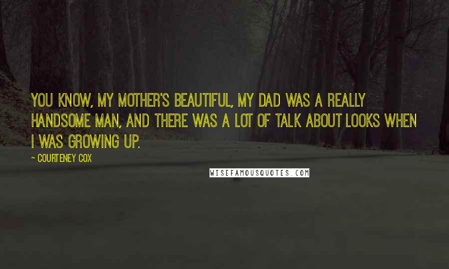Courteney Cox Quotes: You know, my mother's beautiful, my dad was a really handsome man, and there was a lot of talk about looks when I was growing up.