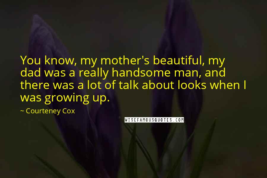 Courteney Cox Quotes: You know, my mother's beautiful, my dad was a really handsome man, and there was a lot of talk about looks when I was growing up.
