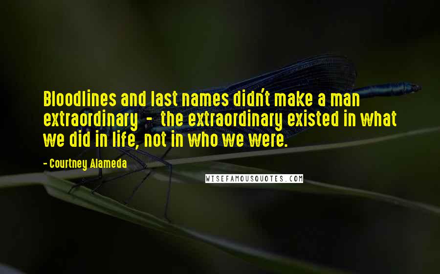 Courtney Alameda Quotes: Bloodlines and last names didn't make a man extraordinary  -  the extraordinary existed in what we did in life, not in who we were.