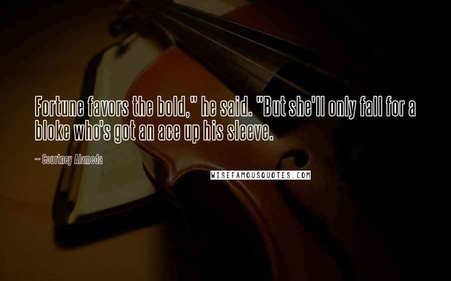Courtney Alameda Quotes: Fortune favors the bold," he said. "But she'll only fall for a bloke who's got an ace up his sleeve.