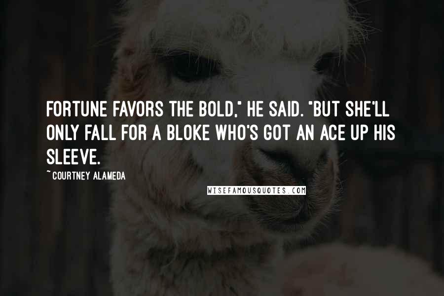 Courtney Alameda Quotes: Fortune favors the bold," he said. "But she'll only fall for a bloke who's got an ace up his sleeve.