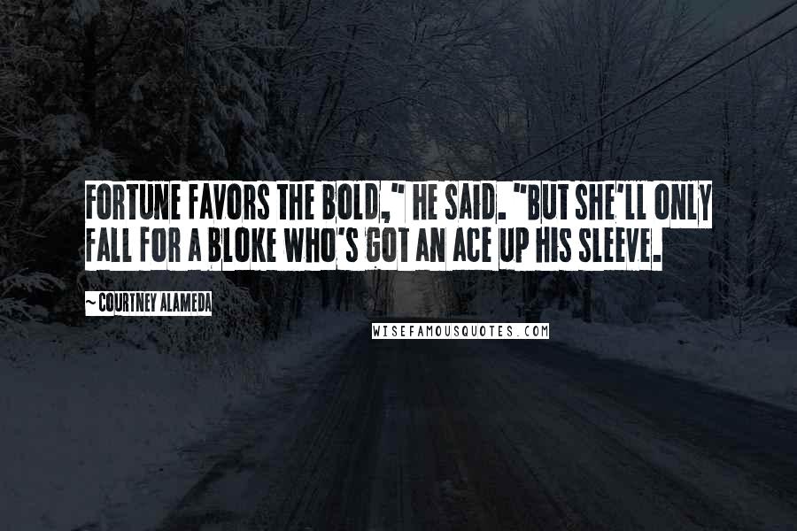 Courtney Alameda Quotes: Fortune favors the bold," he said. "But she'll only fall for a bloke who's got an ace up his sleeve.