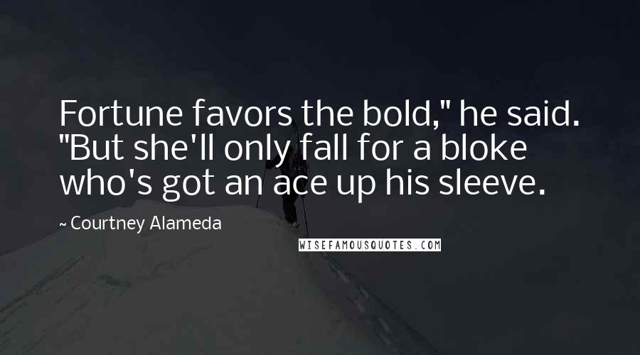 Courtney Alameda Quotes: Fortune favors the bold," he said. "But she'll only fall for a bloke who's got an ace up his sleeve.