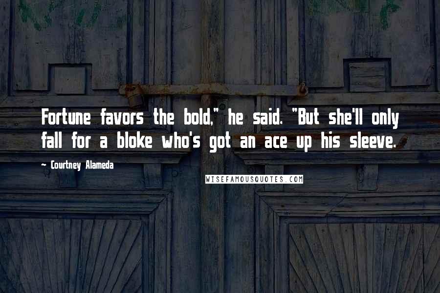 Courtney Alameda Quotes: Fortune favors the bold," he said. "But she'll only fall for a bloke who's got an ace up his sleeve.