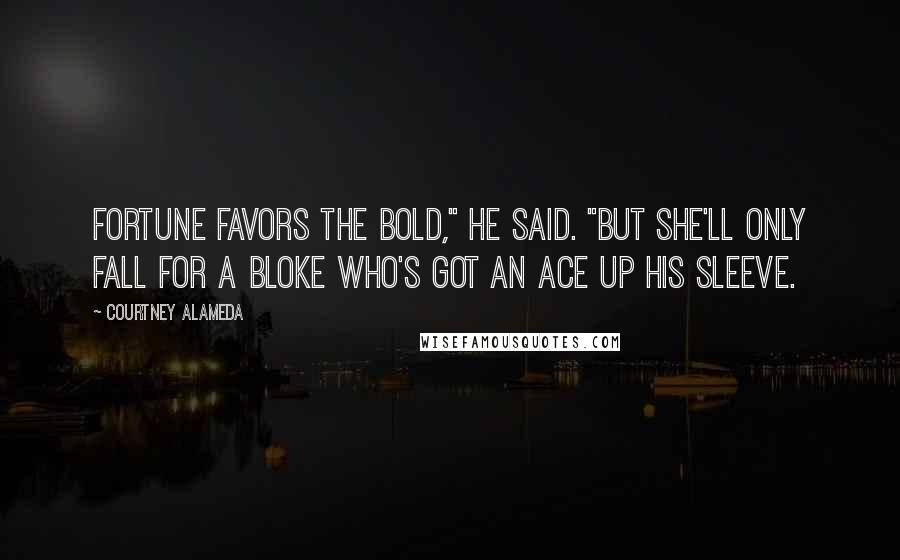 Courtney Alameda Quotes: Fortune favors the bold," he said. "But she'll only fall for a bloke who's got an ace up his sleeve.