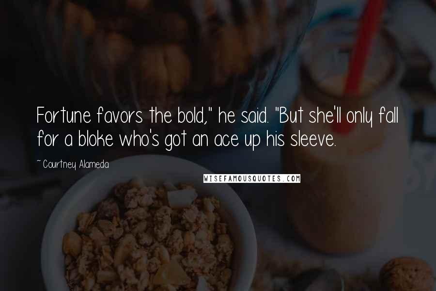 Courtney Alameda Quotes: Fortune favors the bold," he said. "But she'll only fall for a bloke who's got an ace up his sleeve.