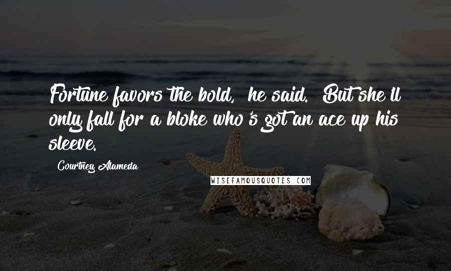 Courtney Alameda Quotes: Fortune favors the bold," he said. "But she'll only fall for a bloke who's got an ace up his sleeve.