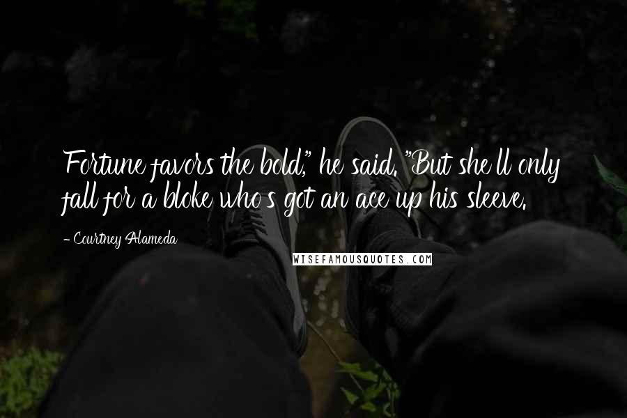 Courtney Alameda Quotes: Fortune favors the bold," he said. "But she'll only fall for a bloke who's got an ace up his sleeve.