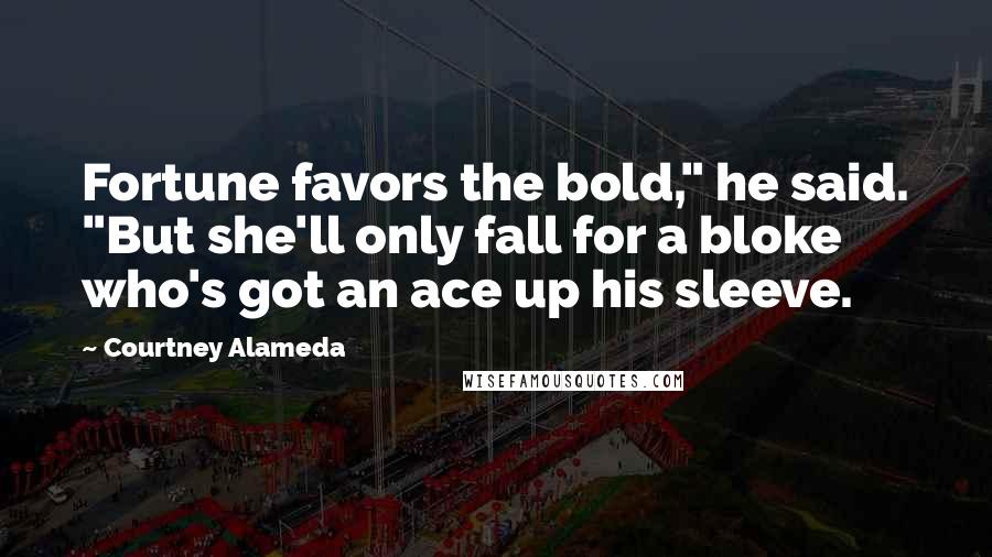 Courtney Alameda Quotes: Fortune favors the bold," he said. "But she'll only fall for a bloke who's got an ace up his sleeve.