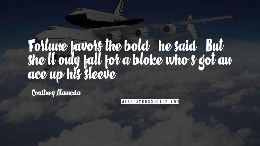 Courtney Alameda Quotes: Fortune favors the bold," he said. "But she'll only fall for a bloke who's got an ace up his sleeve.