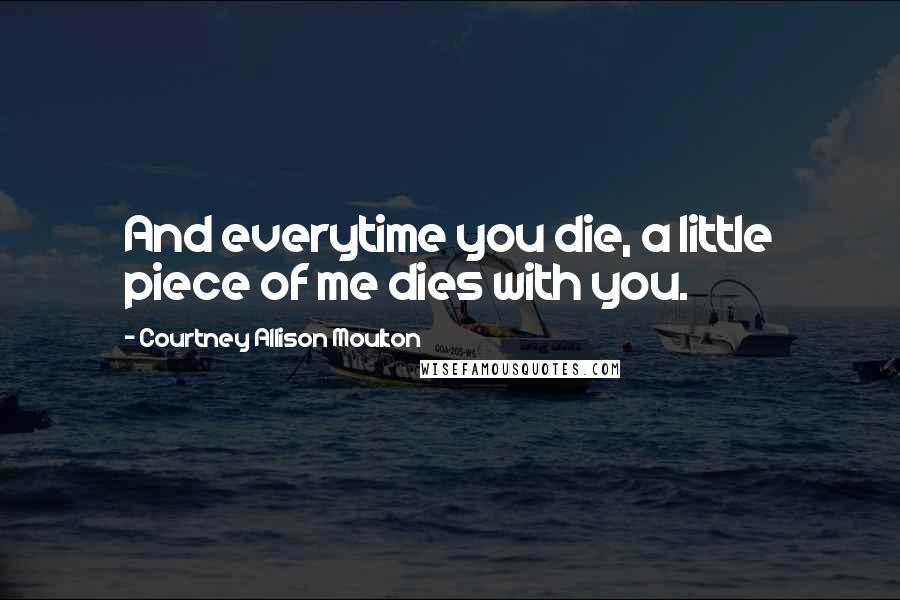 Courtney Allison Moulton Quotes: And everytime you die, a little piece of me dies with you.