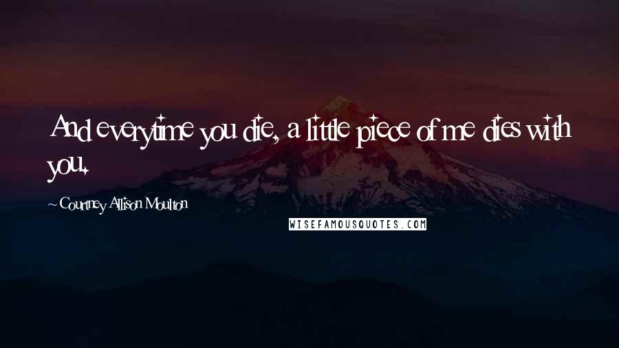Courtney Allison Moulton Quotes: And everytime you die, a little piece of me dies with you.