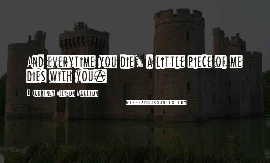 Courtney Allison Moulton Quotes: And everytime you die, a little piece of me dies with you.