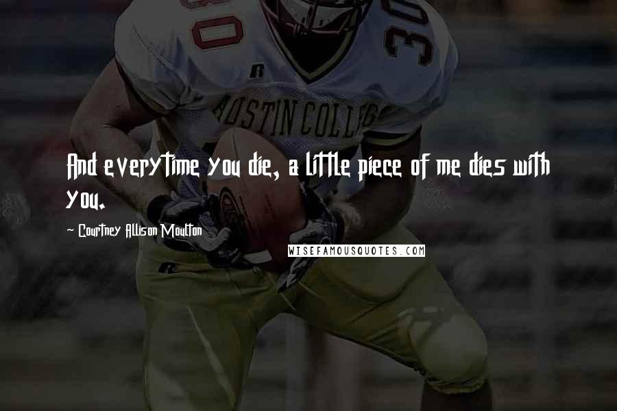 Courtney Allison Moulton Quotes: And everytime you die, a little piece of me dies with you.