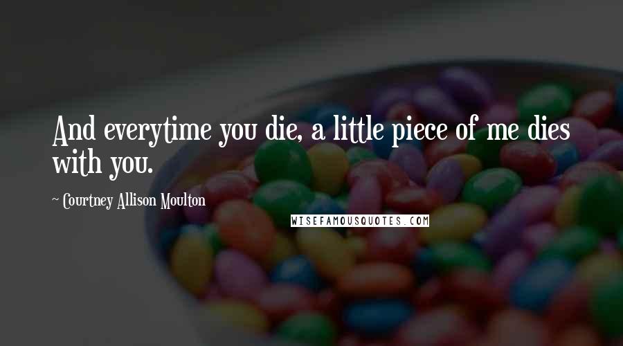 Courtney Allison Moulton Quotes: And everytime you die, a little piece of me dies with you.