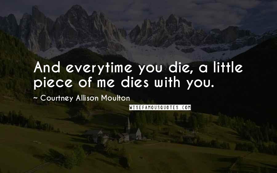 Courtney Allison Moulton Quotes: And everytime you die, a little piece of me dies with you.