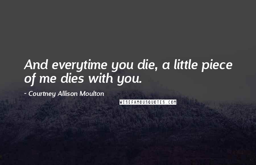 Courtney Allison Moulton Quotes: And everytime you die, a little piece of me dies with you.