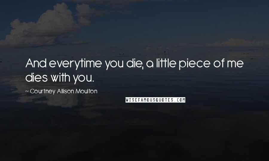 Courtney Allison Moulton Quotes: And everytime you die, a little piece of me dies with you.
