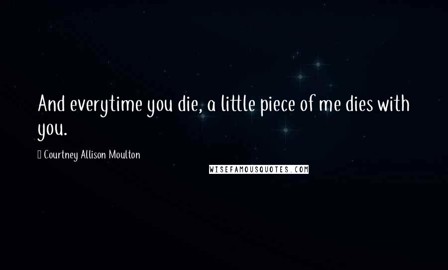 Courtney Allison Moulton Quotes: And everytime you die, a little piece of me dies with you.