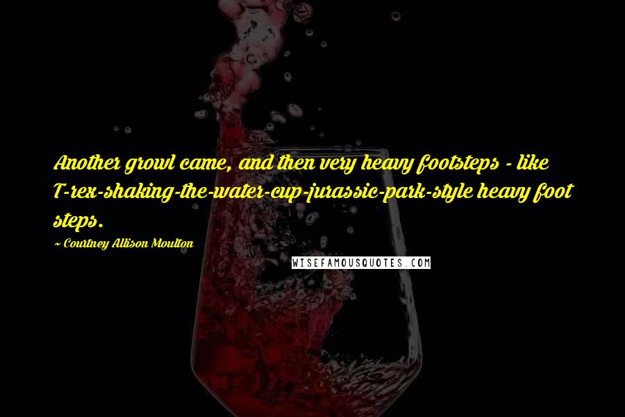 Courtney Allison Moulton Quotes: Another growl came, and then very heavy footsteps - like T-rex-shaking-the-water-cup-jurassic-park-style heavy foot steps.