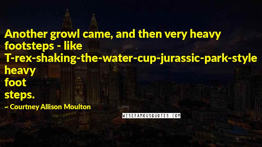 Courtney Allison Moulton Quotes: Another growl came, and then very heavy footsteps - like T-rex-shaking-the-water-cup-jurassic-park-style heavy foot steps.