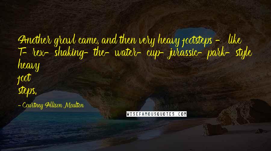 Courtney Allison Moulton Quotes: Another growl came, and then very heavy footsteps - like T-rex-shaking-the-water-cup-jurassic-park-style heavy foot steps.