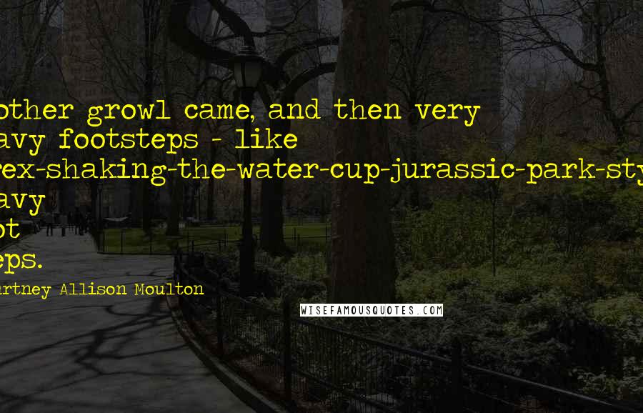 Courtney Allison Moulton Quotes: Another growl came, and then very heavy footsteps - like T-rex-shaking-the-water-cup-jurassic-park-style heavy foot steps.