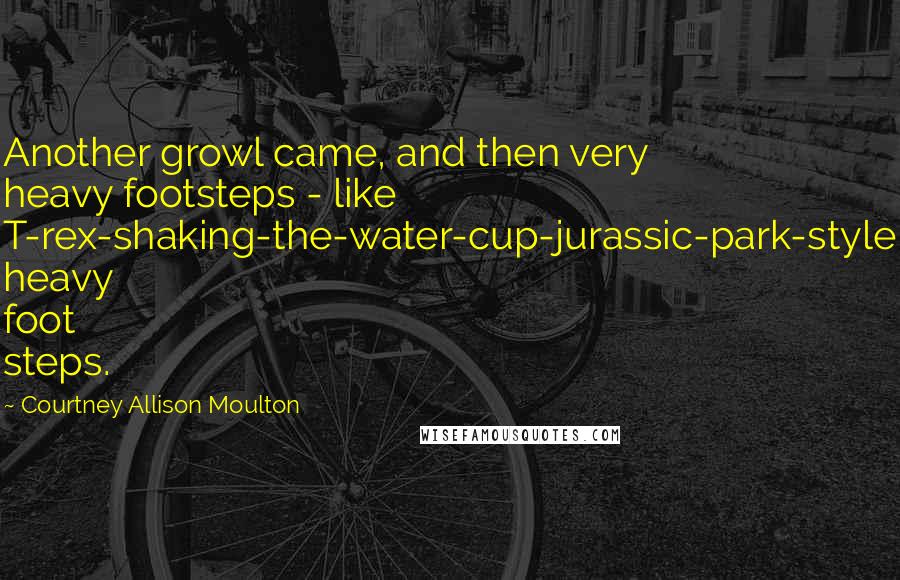 Courtney Allison Moulton Quotes: Another growl came, and then very heavy footsteps - like T-rex-shaking-the-water-cup-jurassic-park-style heavy foot steps.