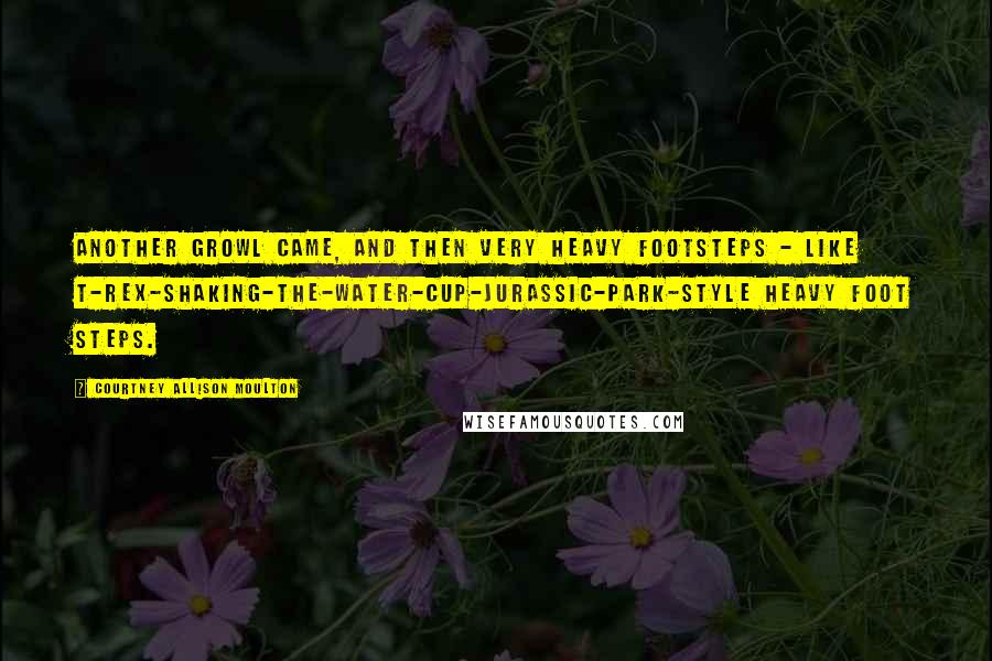 Courtney Allison Moulton Quotes: Another growl came, and then very heavy footsteps - like T-rex-shaking-the-water-cup-jurassic-park-style heavy foot steps.