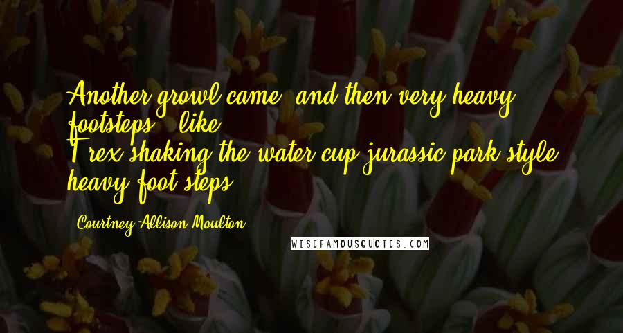 Courtney Allison Moulton Quotes: Another growl came, and then very heavy footsteps - like T-rex-shaking-the-water-cup-jurassic-park-style heavy foot steps.