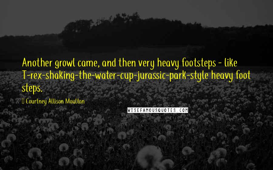 Courtney Allison Moulton Quotes: Another growl came, and then very heavy footsteps - like T-rex-shaking-the-water-cup-jurassic-park-style heavy foot steps.