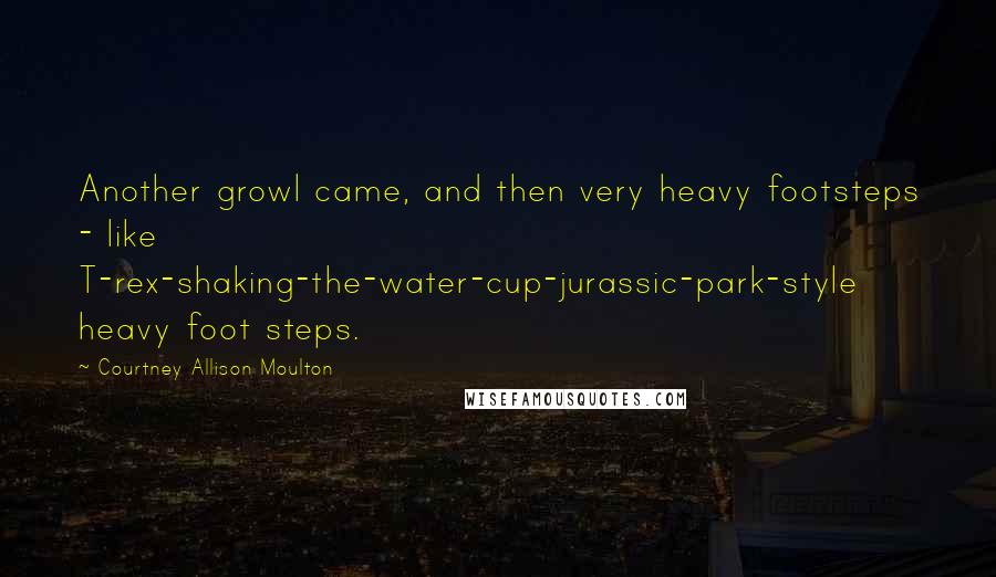 Courtney Allison Moulton Quotes: Another growl came, and then very heavy footsteps - like T-rex-shaking-the-water-cup-jurassic-park-style heavy foot steps.