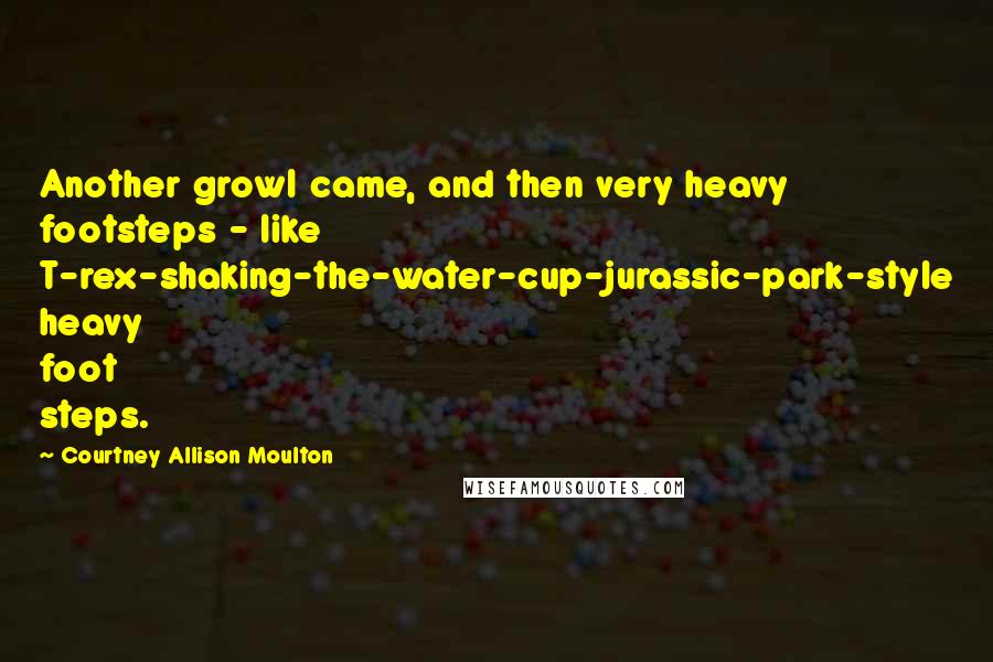 Courtney Allison Moulton Quotes: Another growl came, and then very heavy footsteps - like T-rex-shaking-the-water-cup-jurassic-park-style heavy foot steps.