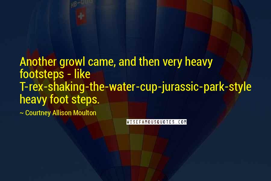 Courtney Allison Moulton Quotes: Another growl came, and then very heavy footsteps - like T-rex-shaking-the-water-cup-jurassic-park-style heavy foot steps.