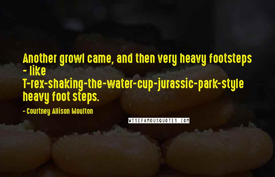 Courtney Allison Moulton Quotes: Another growl came, and then very heavy footsteps - like T-rex-shaking-the-water-cup-jurassic-park-style heavy foot steps.