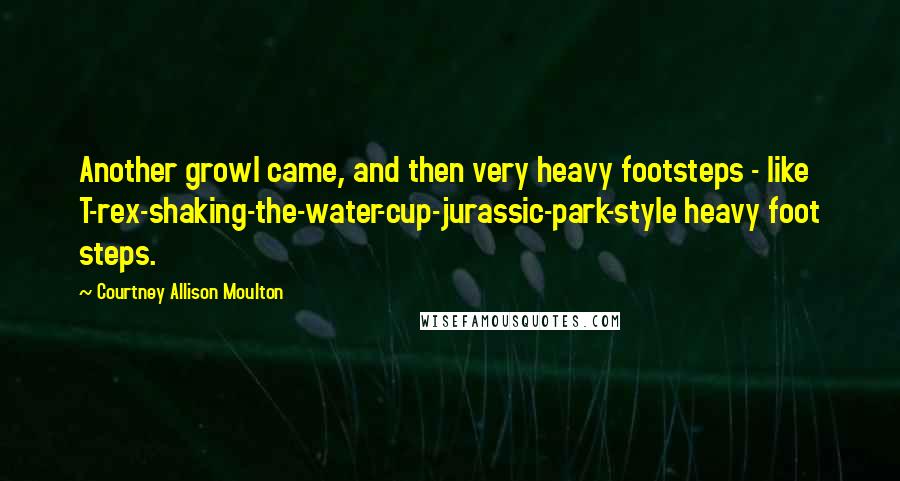 Courtney Allison Moulton Quotes: Another growl came, and then very heavy footsteps - like T-rex-shaking-the-water-cup-jurassic-park-style heavy foot steps.