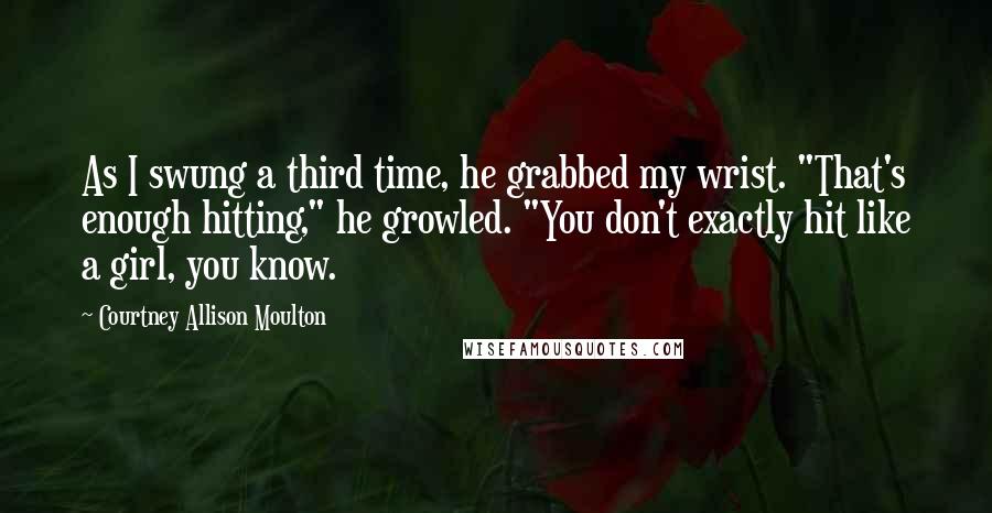 Courtney Allison Moulton Quotes: As I swung a third time, he grabbed my wrist. "That's enough hitting," he growled. "You don't exactly hit like a girl, you know.