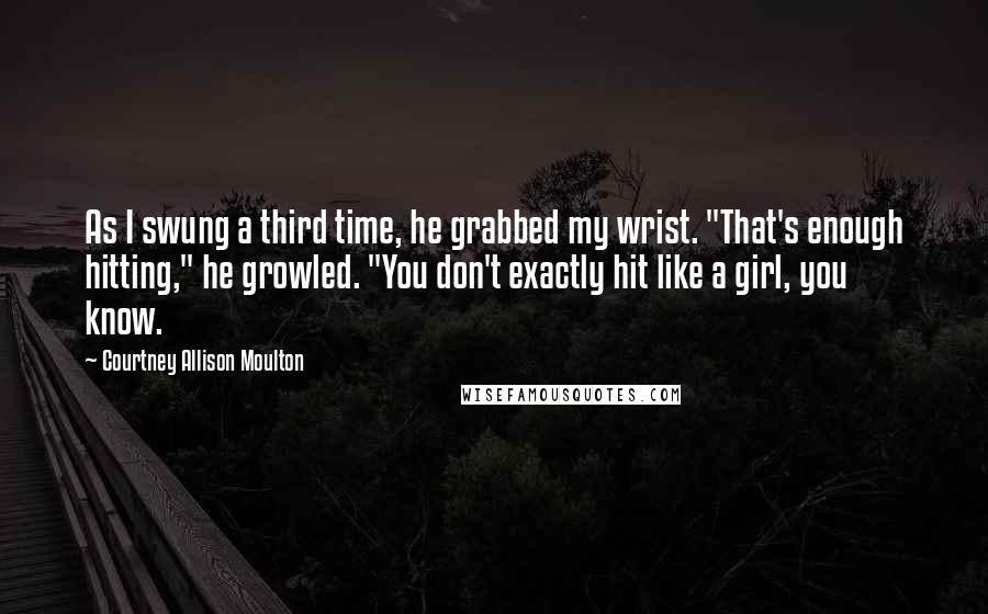 Courtney Allison Moulton Quotes: As I swung a third time, he grabbed my wrist. "That's enough hitting," he growled. "You don't exactly hit like a girl, you know.