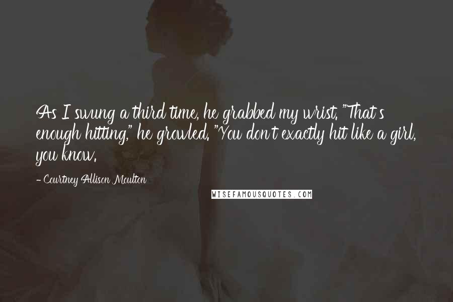 Courtney Allison Moulton Quotes: As I swung a third time, he grabbed my wrist. "That's enough hitting," he growled. "You don't exactly hit like a girl, you know.