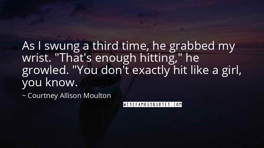 Courtney Allison Moulton Quotes: As I swung a third time, he grabbed my wrist. "That's enough hitting," he growled. "You don't exactly hit like a girl, you know.