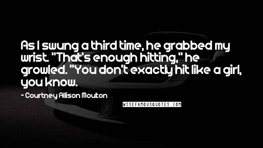 Courtney Allison Moulton Quotes: As I swung a third time, he grabbed my wrist. "That's enough hitting," he growled. "You don't exactly hit like a girl, you know.