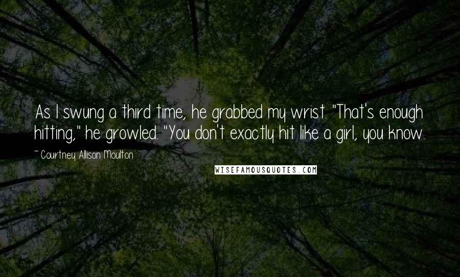 Courtney Allison Moulton Quotes: As I swung a third time, he grabbed my wrist. "That's enough hitting," he growled. "You don't exactly hit like a girl, you know.