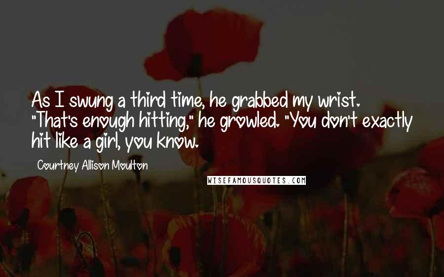 Courtney Allison Moulton Quotes: As I swung a third time, he grabbed my wrist. "That's enough hitting," he growled. "You don't exactly hit like a girl, you know.