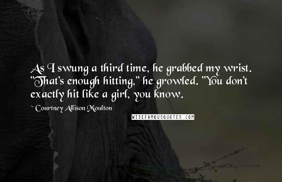 Courtney Allison Moulton Quotes: As I swung a third time, he grabbed my wrist. "That's enough hitting," he growled. "You don't exactly hit like a girl, you know.