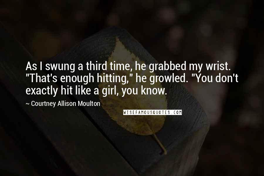 Courtney Allison Moulton Quotes: As I swung a third time, he grabbed my wrist. "That's enough hitting," he growled. "You don't exactly hit like a girl, you know.