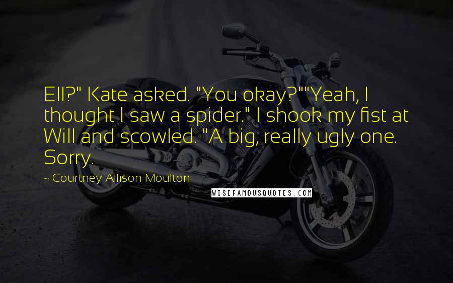 Courtney Allison Moulton Quotes: Ell?" Kate asked. "You okay?""Yeah, I thought I saw a spider." I shook my fist at Will and scowled. "A big, really ugly one. Sorry.