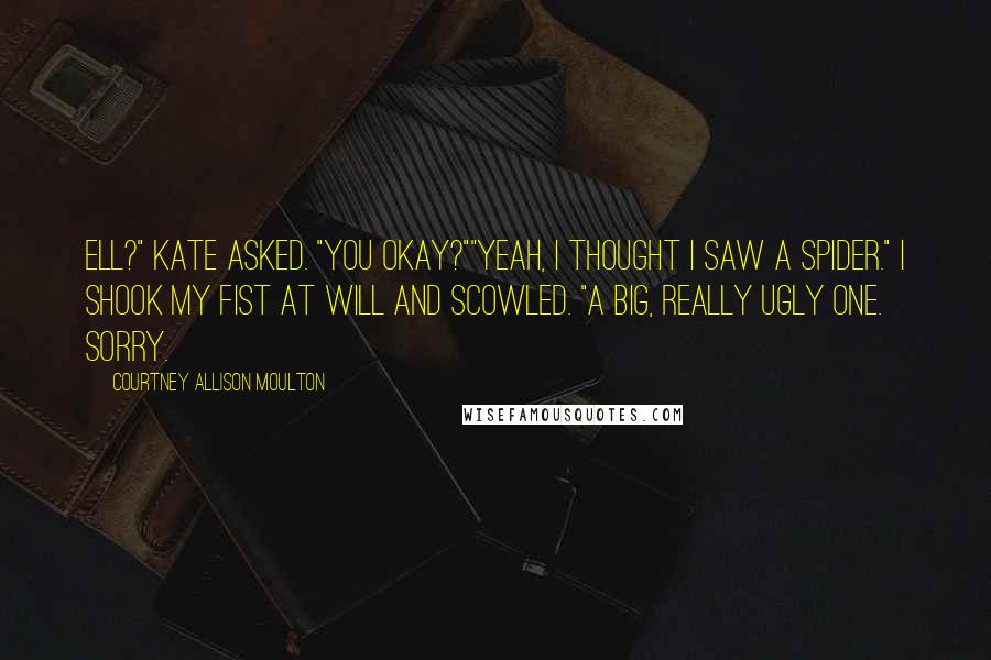 Courtney Allison Moulton Quotes: Ell?" Kate asked. "You okay?""Yeah, I thought I saw a spider." I shook my fist at Will and scowled. "A big, really ugly one. Sorry.
