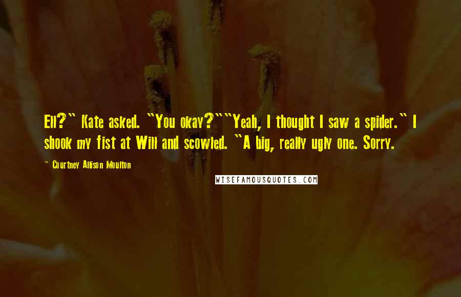 Courtney Allison Moulton Quotes: Ell?" Kate asked. "You okay?""Yeah, I thought I saw a spider." I shook my fist at Will and scowled. "A big, really ugly one. Sorry.